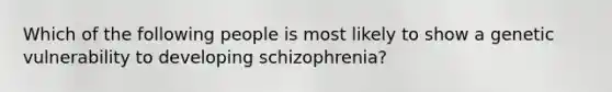 Which of the following people is most likely to show a genetic vulnerability to developing schizophrenia?