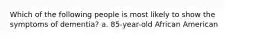 Which of the following people is most likely to show the symptoms of dementia? a. 85-year-old African American