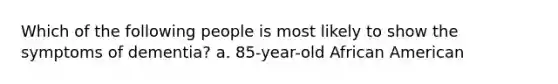 Which of the following people is most likely to show the symptoms of dementia? a. 85-year-old African American