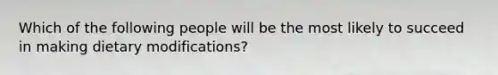 Which of the following people will be the most likely to succeed in making dietary modifications?