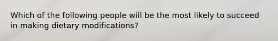 Which of the following people will be the most likely to succeed in making dietary modifications? ​