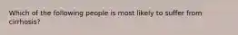 Which of the following people is most likely to suffer from cirrhosis?