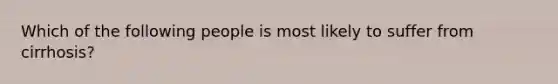 Which of the following people is most likely to suffer from cirrhosis?