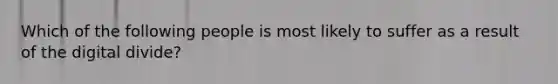 Which of the following people is most likely to suffer as a result of the digital divide?