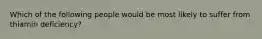 Which of the following people would be most likely to suffer from thiamin deficiency?