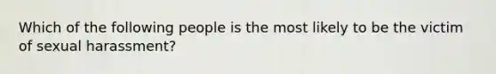 Which of the following people is the most likely to be the victim of sexual harassment?