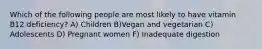 Which of the following people are most likely to have vitamin B12 deficiency?​ ​A) Children ​B)Vegan and vegetarian C) ​Adolescents D) ​Pregnant women F) Inadequate digestion
