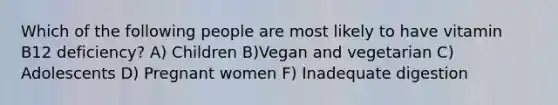 Which of the following people are most likely to have vitamin B12 deficiency?​ ​A) Children ​B)Vegan and vegetarian C) ​Adolescents D) ​Pregnant women F) Inadequate digestion