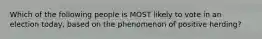 Which of the following people is MOST likely to vote in an election today, based on the phenomenon of positive herding?