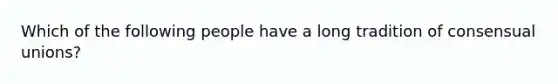 Which of the following people have a long tradition of consensual unions?