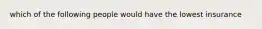 which of the following people would have the lowest insurance