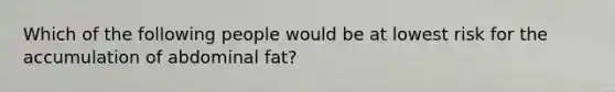 Which of the following people would be at lowest risk for the accumulation of abdominal fat?