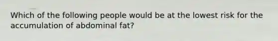 Which of the following people would be at the lowest risk for the accumulation of abdominal fat?