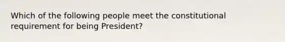 Which of the following people meet the constitutional requirement for being President?