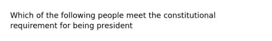 Which of the following people meet the constitutional requirement for being president