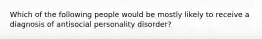 Which of the following people would be mostly likely to receive a diagnosis of antisocial personality disorder?