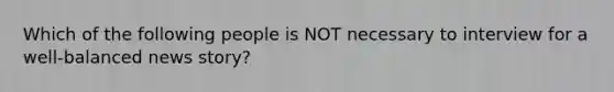 Which of the following people is NOT necessary to interview for a well-balanced news story?
