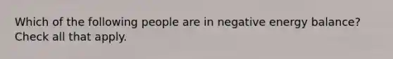 Which of the following people are in negative energy balance? Check all that apply.