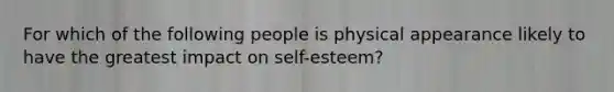 For which of the following people is physical appearance likely to have the greatest impact on self-esteem?