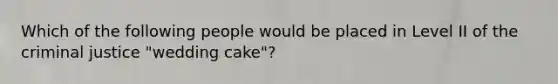 Which of the following people would be placed in Level II of the criminal justice "wedding cake"?