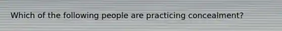 Which of the following people are practicing concealment?