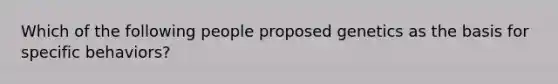 Which of the following people proposed genetics as the basis for specific behaviors?