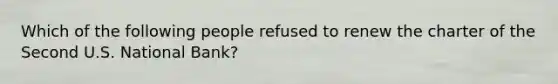 Which of the following people refused to renew the charter of the Second U.S. National​ Bank?