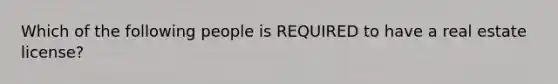 Which of the following people is REQUIRED to have a real estate license?