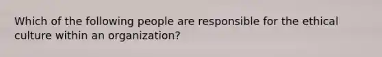 Which of the following people are responsible for the ethical culture within an organization?