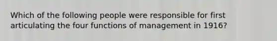 Which of the following people were responsible for first articulating the four functions of management in 1916?