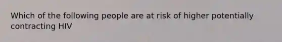 Which of the following people are at risk of higher potentially contracting HIV