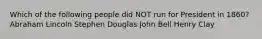 Which of the following people did NOT run for President in 1860? Abraham Lincoln Stephen Douglas John Bell Henry Clay