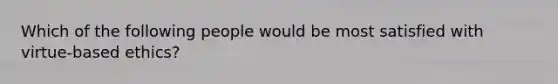 Which of the following people would be most satisfied with virtue-based ethics?