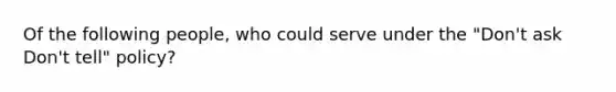 Of the following people, who could serve under the "Don't ask Don't tell" policy?