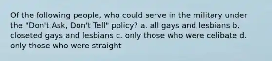 Of the following people, who could serve in the military under the "Don't Ask, Don't Tell" policy? a. all gays and lesbians b. closeted gays and lesbians c. only those who were celibate d. only those who were straight