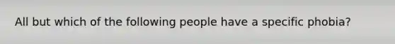 All but which of the following people have a specific phobia?​