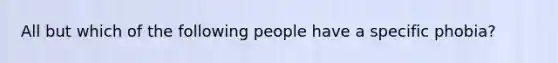 All but which of the following people have a specific phobia?