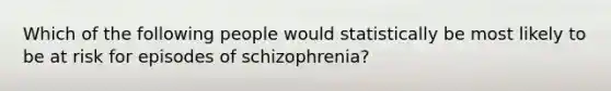 Which of the following people would statistically be most likely to be at risk for episodes of schizophrenia?