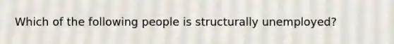 Which of the following people is structurally unemployed?