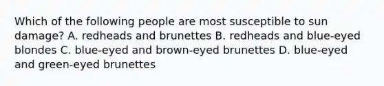 Which of the following people are most susceptible to sun damage? A. redheads and brunettes B. redheads and blue-eyed blondes C. blue-eyed and brown-eyed brunettes D. blue-eyed and green-eyed brunettes