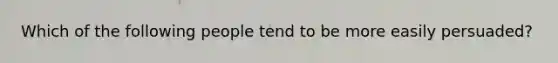 Which of the following people tend to be more easily persuaded?