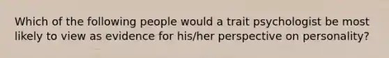 Which of the following people would a trait psychologist be most likely to view as evidence for his/her perspective on personality?