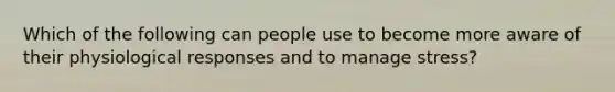 Which of the following can people use to become more aware of their physiological responses and to manage stress?