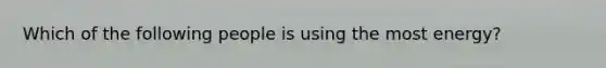 Which of the following people is using the most energy?