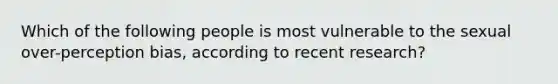 Which of the following people is most vulnerable to the sexual over-perception bias, according to recent research?