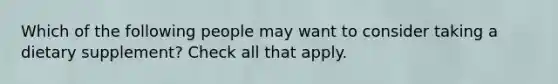 Which of the following people may want to consider taking a dietary supplement? Check all that apply.