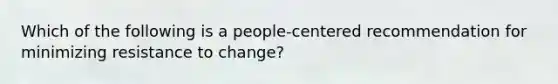 Which of the following is a people-centered recommendation for minimizing resistance to change?