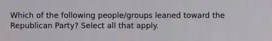 Which of the following people/groups leaned toward the Republican Party? Select all that apply.