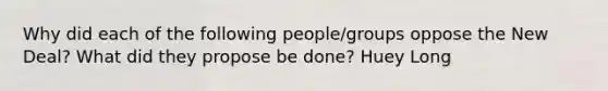 Why did each of the following people/groups oppose the New Deal? What did they propose be done? Huey Long