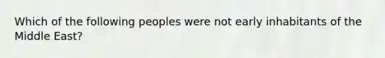 Which of the following peoples were not early inhabitants of the Middle East?